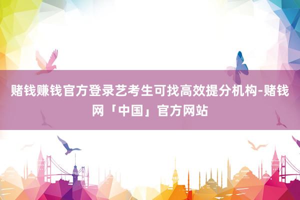 赌钱赚钱官方登录艺考生可找高效提分机构-赌钱网「中国」官方网站