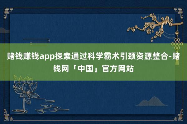 赌钱赚钱app探索通过科学霸术引颈资源整合-赌钱网「中国」官方网站
