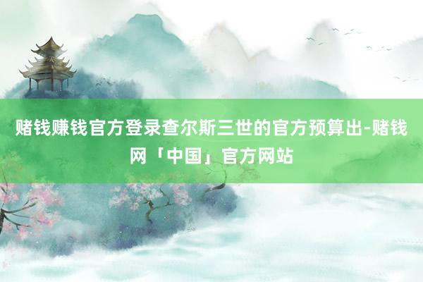 赌钱赚钱官方登录查尔斯三世的官方预算出-赌钱网「中国」官方网站