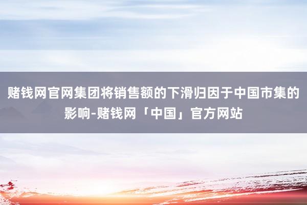 赌钱网官网集团将销售额的下滑归因于中国市集的影响-赌钱网「中国」官方网站