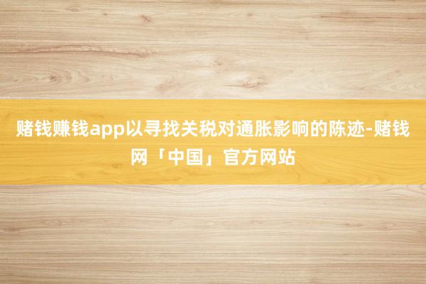 赌钱赚钱app以寻找关税对通胀影响的陈迹-赌钱网「中国」官方网站