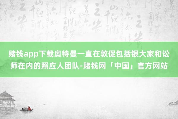 赌钱app下载奥特曼一直在敦促包括银大家和讼师在内的照应人团队-赌钱网「中国」官方网站