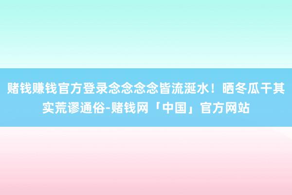 赌钱赚钱官方登录念念念念皆流涎水！晒冬瓜干其实荒谬通俗-赌钱网「中国」官方网站