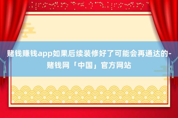 赌钱赚钱app如果后续装修好了可能会再通达的-赌钱网「中国」官方网站