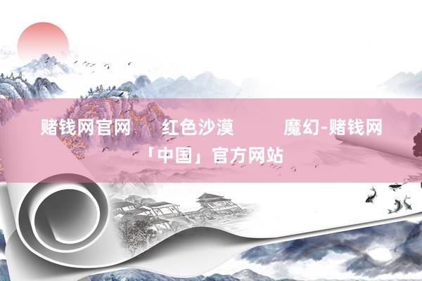 赌钱网官网      红色沙漠          魔幻-赌钱网「中国」官方网站