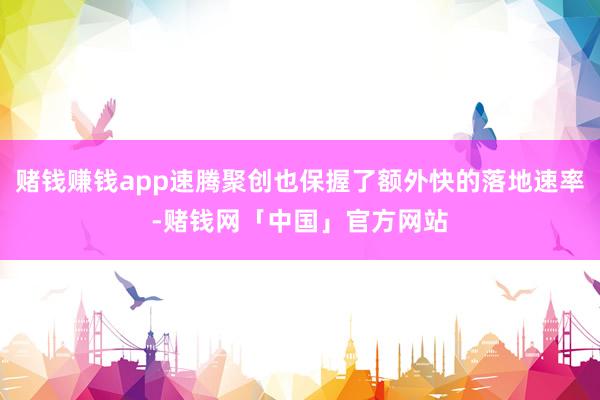 赌钱赚钱app速腾聚创也保握了额外快的落地速率-赌钱网「中国」官方网站