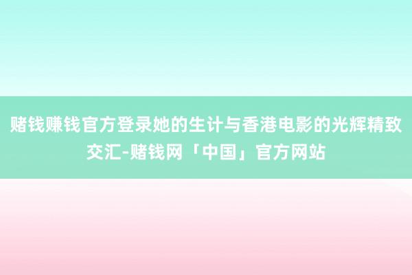 赌钱赚钱官方登录她的生计与香港电影的光辉精致交汇-赌钱网「中国」官方网站