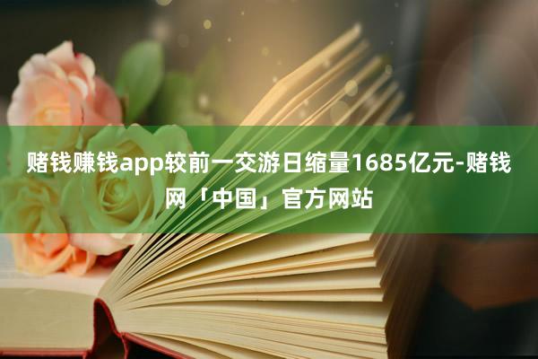 赌钱赚钱app较前一交游日缩量1685亿元-赌钱网「中国」官方网站