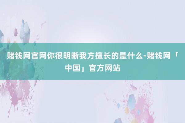 赌钱网官网你很明晰我方擅长的是什么-赌钱网「中国」官方网站