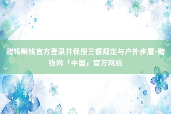 赌钱赚钱官方登录并保捏三餐规定与户外步履-赌钱网「中国」官方网站