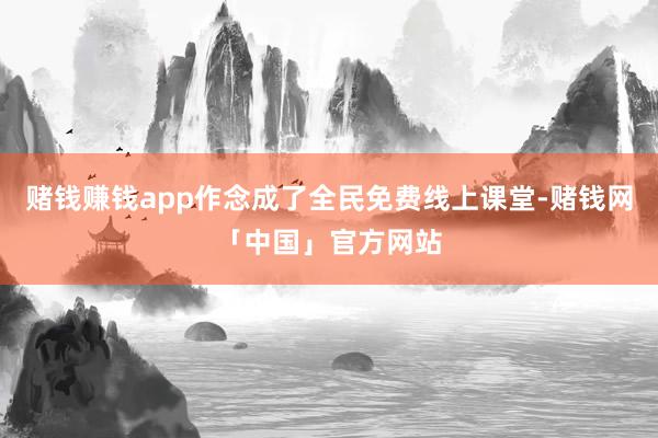 赌钱赚钱app作念成了全民免费线上课堂-赌钱网「中国」官方网站
