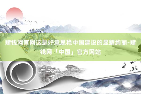 赌钱网官网这是好意思艳中国建设的显耀绚丽-赌钱网「中国」官方网站