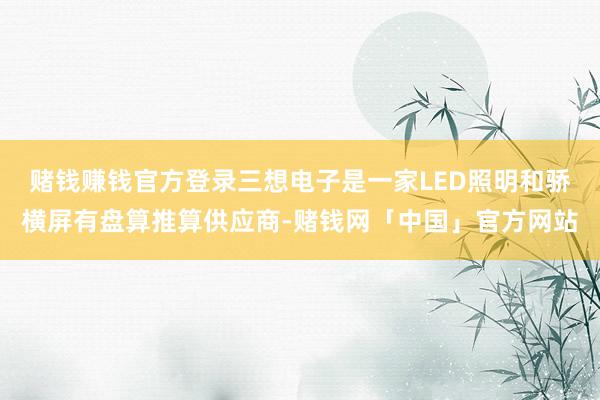 赌钱赚钱官方登录三想电子是一家LED照明和骄横屏有盘算推算供应商-赌钱网「中国」官方网站