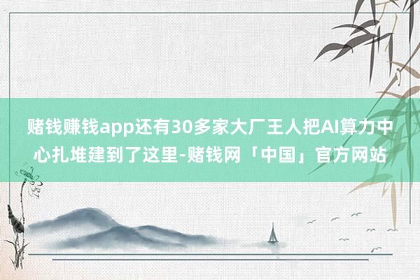 赌钱赚钱app还有30多家大厂王人把AI算力中心扎堆建到了这里-赌钱网「中国」官方网站