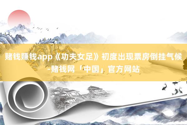 赌钱赚钱app《功夫女足》初度出现票房倒挂气候-赌钱网「中国」官方网站
