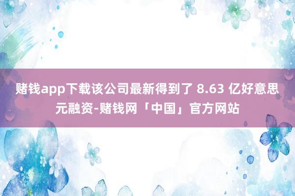 赌钱app下载该公司最新得到了 8.63 亿好意思元融资-赌钱网「中国」官方网站