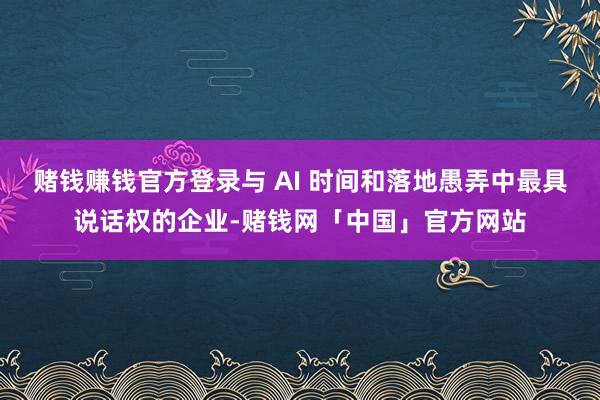 赌钱赚钱官方登录与 AI 时间和落地愚弄中最具说话权的企业-赌钱网「中国」官方网站