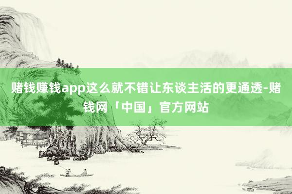 赌钱赚钱app这么就不错让东谈主活的更通透-赌钱网「中国」官方网站
