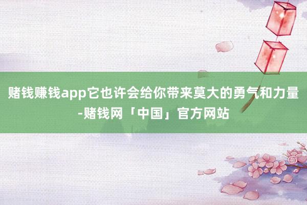 赌钱赚钱app它也许会给你带来莫大的勇气和力量-赌钱网「中国」官方网站
