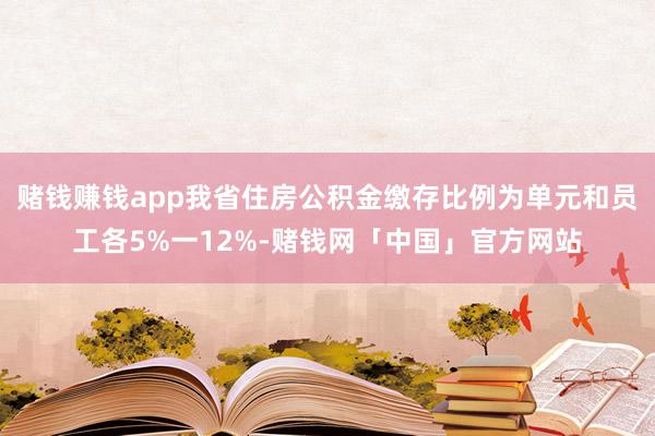赌钱赚钱app我省住房公积金缴存比例为单元和员工各5%一12%-赌钱网「中国」官方网站