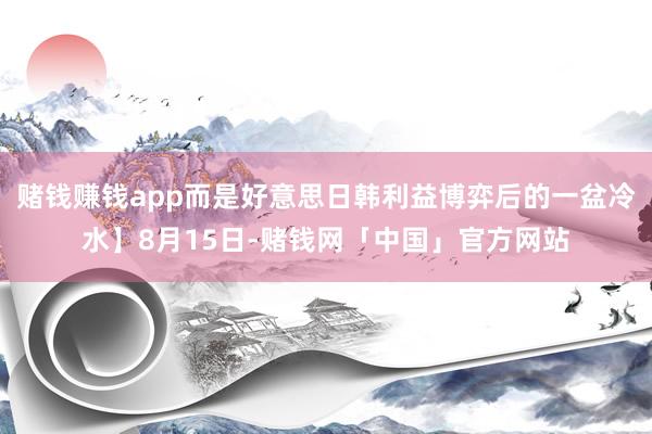 赌钱赚钱app而是好意思日韩利益博弈后的一盆冷水】8月15日-赌钱网「中国」官方网站
