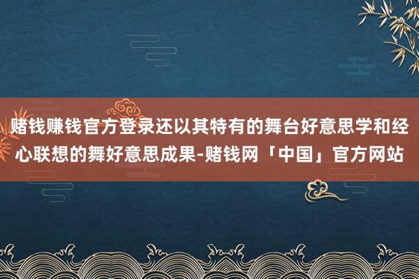 赌钱赚钱官方登录还以其特有的舞台好意思学和经心联想的舞好意思成果-赌钱网「中国」官方网站