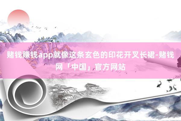 赌钱赚钱app就像这条玄色的印花开叉长裙-赌钱网「中国」官方网站