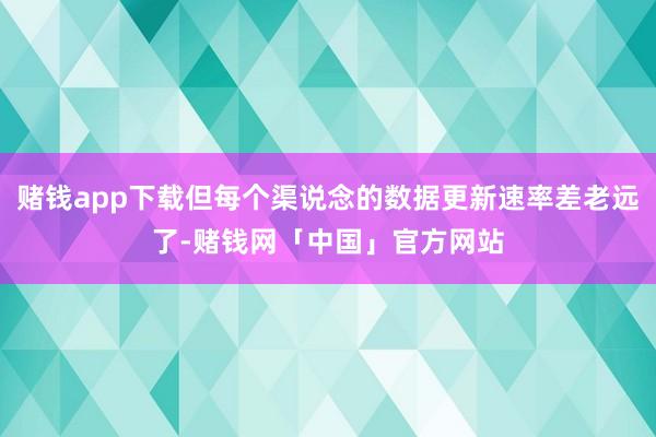 赌钱app下载但每个渠说念的数据更新速率差老远了-赌钱网「中国」官方网站