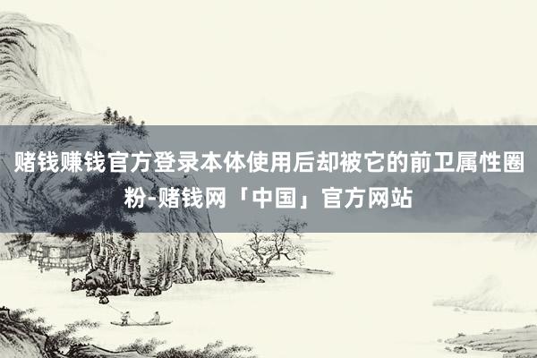 赌钱赚钱官方登录本体使用后却被它的前卫属性圈粉-赌钱网「中国」官方网站