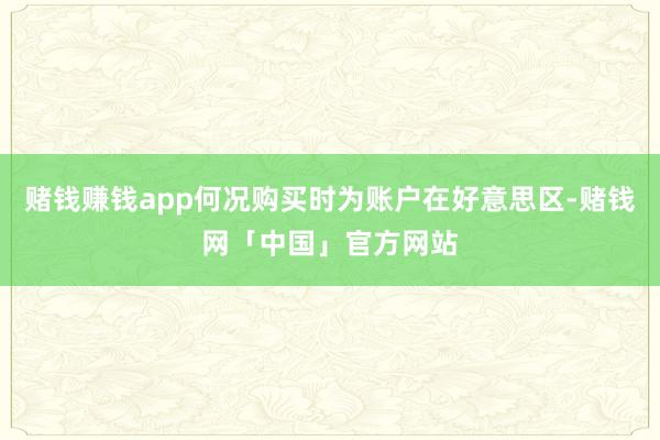 赌钱赚钱app何况购买时为账户在好意思区-赌钱网「中国」官方网站