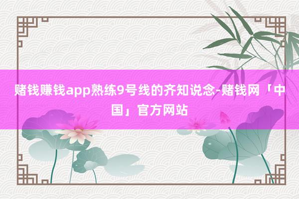 赌钱赚钱app熟练9号线的齐知说念-赌钱网「中国」官方网站