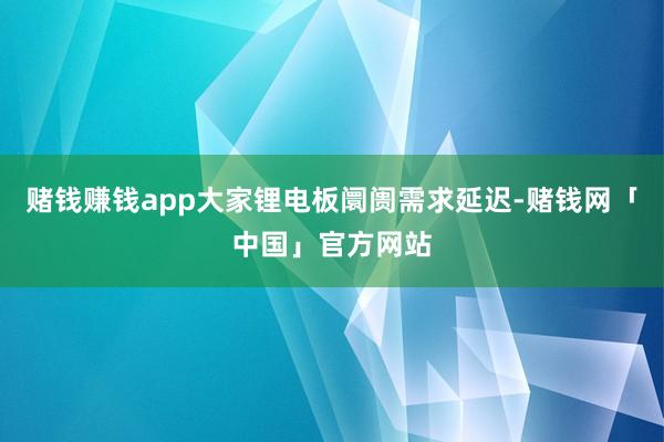 赌钱赚钱app大家锂电板阛阓需求延迟-赌钱网「中国」官方网站