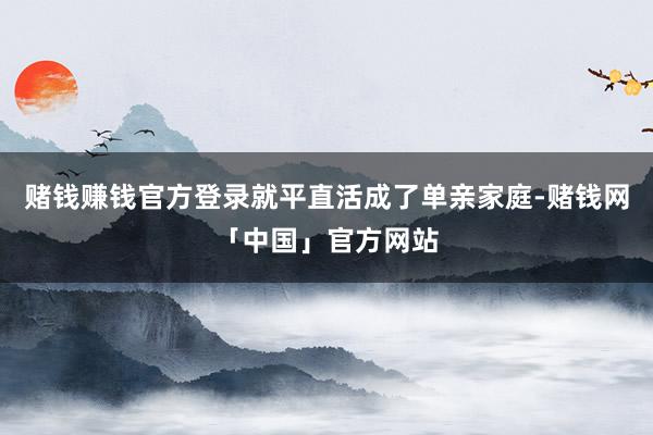 赌钱赚钱官方登录就平直活成了单亲家庭-赌钱网「中国」官方网站