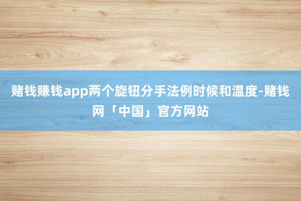 赌钱赚钱app两个旋钮分手法例时候和温度-赌钱网「中国」官方网站