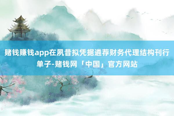 赌钱赚钱app在夙昔拟凭据遴荐财务代理结构刊行单子-赌钱网「中国」官方网站