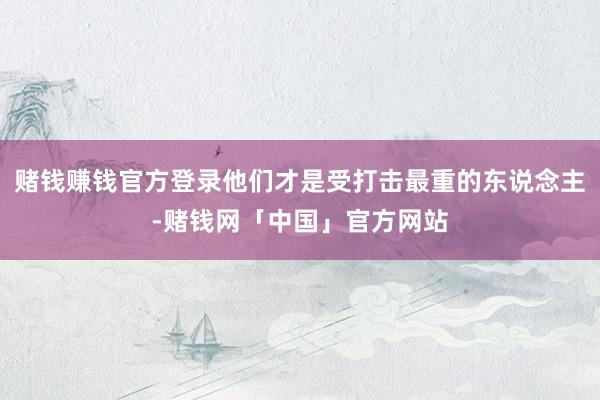 赌钱赚钱官方登录他们才是受打击最重的东说念主-赌钱网「中国」官方网站