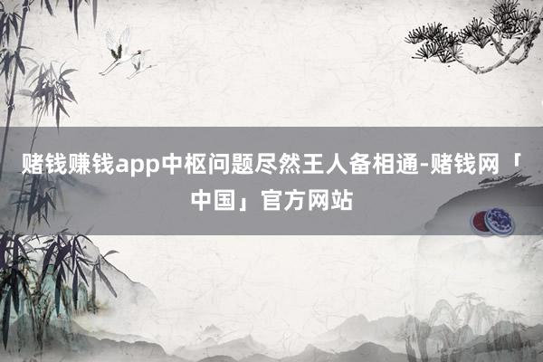赌钱赚钱app中枢问题尽然王人备相通-赌钱网「中国」官方网站