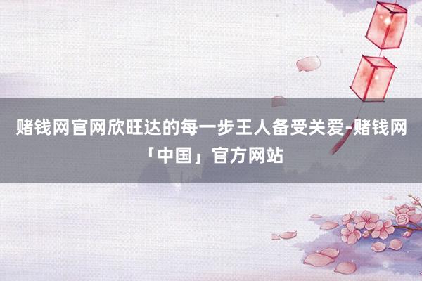 赌钱网官网欣旺达的每一步王人备受关爱-赌钱网「中国」官方网站