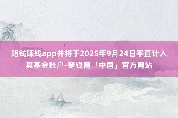 赌钱赚钱app并将于2025年9月24日平直计入其基金账户-赌钱网「中国」官方网站