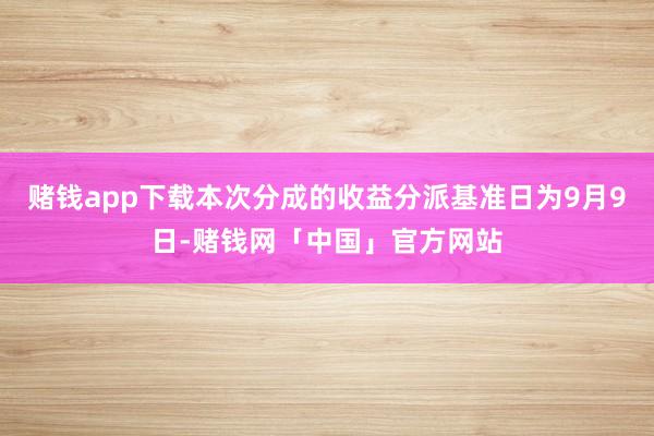 赌钱app下载本次分成的收益分派基准日为9月9日-赌钱网「中国」官方网站