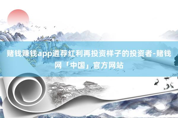 赌钱赚钱app遴荐红利再投资样子的投资者-赌钱网「中国」官方网站