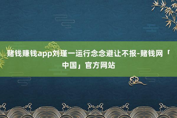 赌钱赚钱app刘瑾一运行念念避让不报-赌钱网「中国」官方网站
