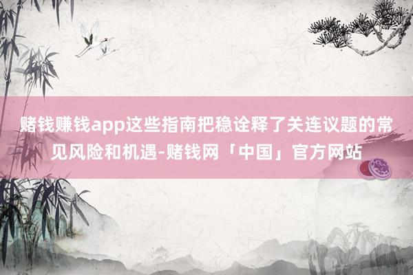 赌钱赚钱app这些指南把稳诠释了关连议题的常见风险和机遇-赌钱网「中国」官方网站