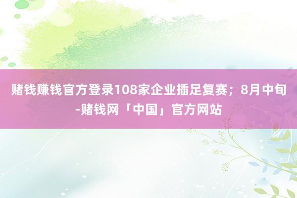 赌钱赚钱官方登录108家企业插足复赛；8月中旬-赌钱网「中国」官方网站