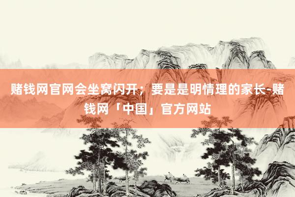 赌钱网官网会坐窝闪开；要是是明情理的家长-赌钱网「中国」官方网站