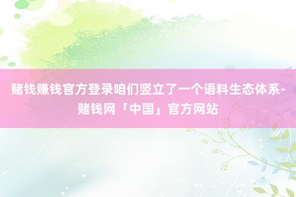 赌钱赚钱官方登录咱们竖立了一个语料生态体系-赌钱网「中国」官方网站