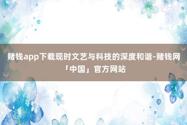 赌钱app下载现时文艺与科技的深度和谐-赌钱网「中国」官方网站