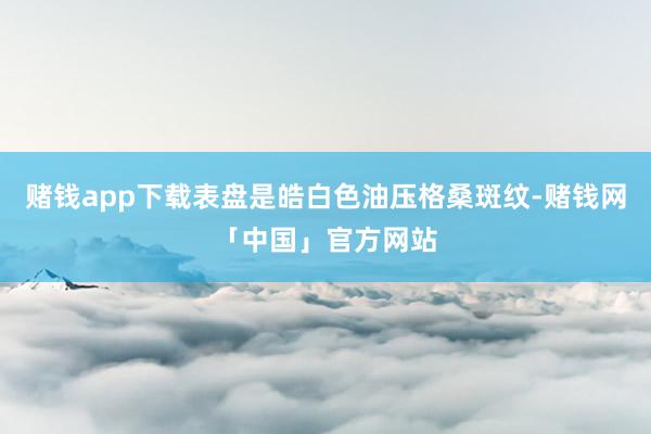 赌钱app下载表盘是皓白色油压格桑斑纹-赌钱网「中国」官方网站