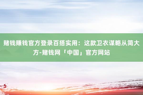 赌钱赚钱官方登录百搭实用：这款卫衣谋略从简大方-赌钱网「中国」官方网站