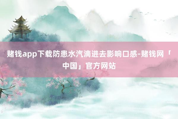 赌钱app下载防患水汽滴进去影响口感-赌钱网「中国」官方网站